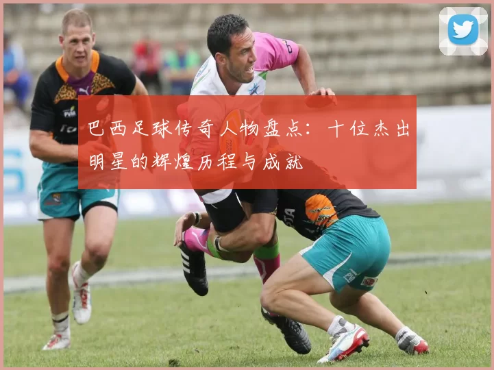 巴西足球传奇人物盘点：十位杰出明星的辉煌历程与成就