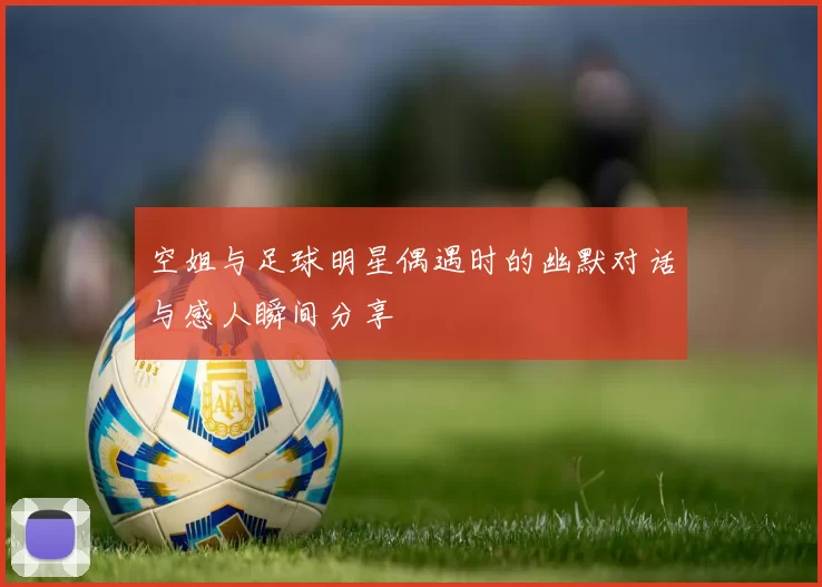 空姐与足球明星偶遇时的幽默对话与感人瞬间分享