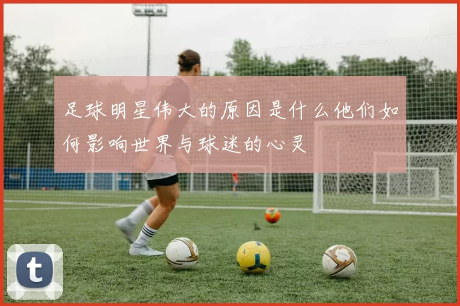 足球明星伟大的原因是什么他们如何影响世界与球迷的心灵