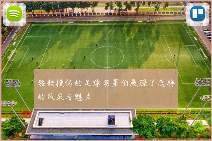 骆歆模仿的足球明星们展现了怎样的风采与魅力