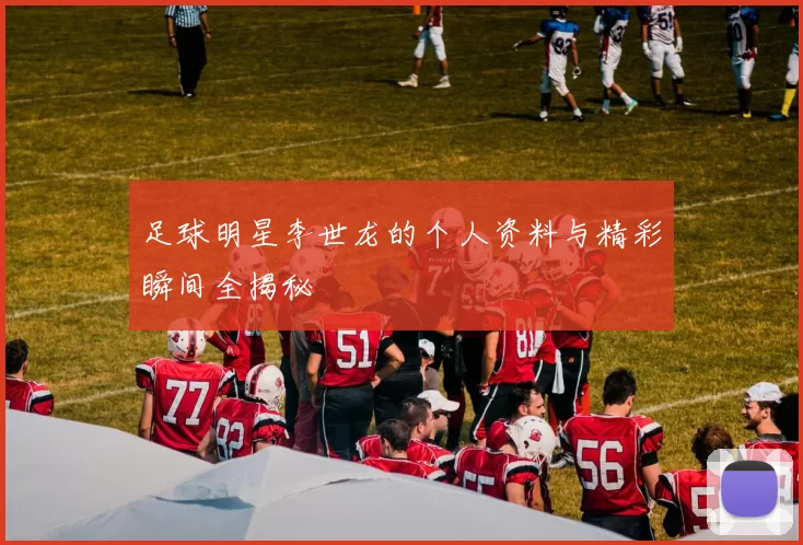 足球明星李世龙的个人资料与精彩瞬间全揭秘
