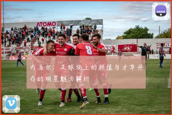 内马尔：足球场上的颜值与才华并存的明星魅力解析