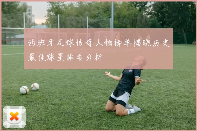 西班牙足球传奇人物榜单揭晓历史最佳球星排名分析