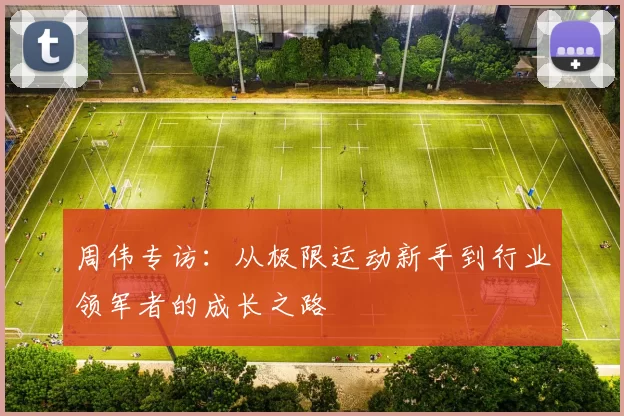 周伟专访：从极限运动新手到行业领军者的成长之路