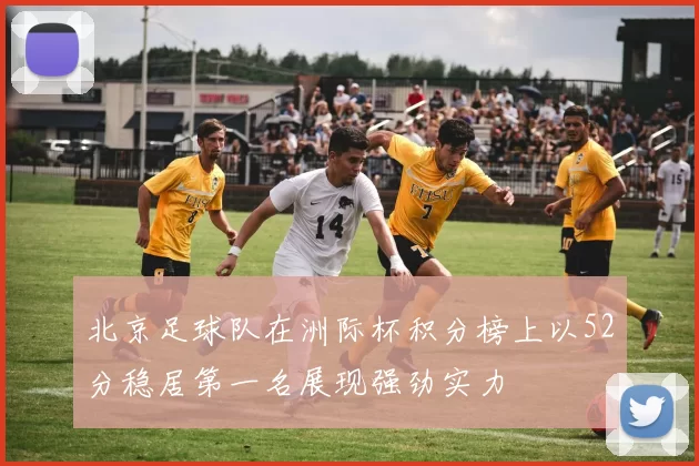 北京足球队在洲际杯积分榜上以52分稳居第一名展现强劲实力