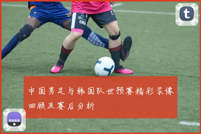 中国男足与韩国队世预赛精彩录像回顾及赛后分析