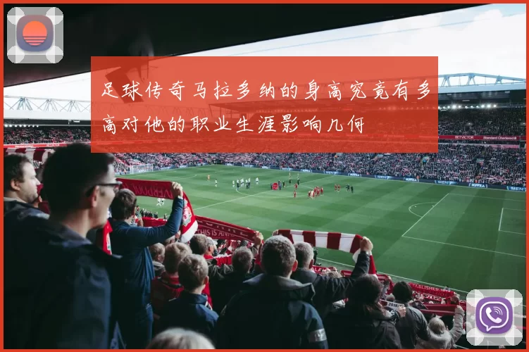 足球传奇马拉多纳的身高究竟有多高对他的职业生涯影响几何