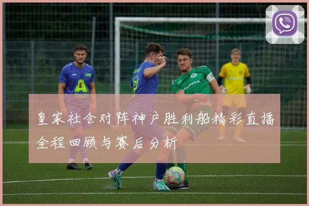 皇家社会对阵神户胜利船精彩直播全程回顾与赛后分析