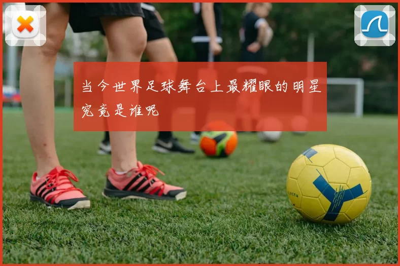 当今世界足球舞台上最耀眼的明星究竟是谁呢