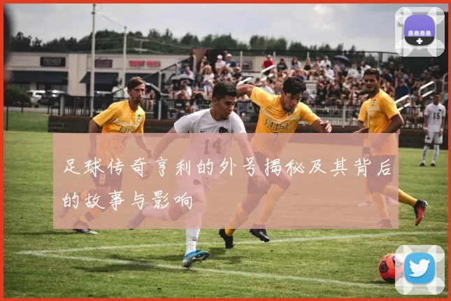 足球传奇亨利的外号揭秘及其背后的故事与影响