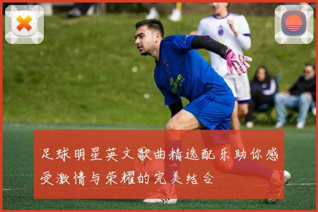 足球明星英文歌曲精选配乐助你感受激情与荣耀的完美结合