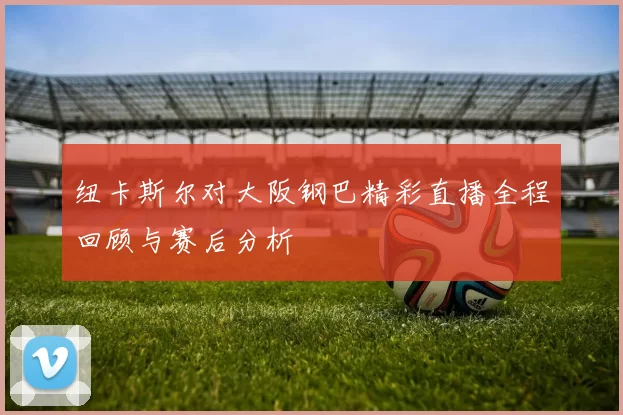 纽卡斯尔对大阪钢巴精彩直播全程回顾与赛后分析