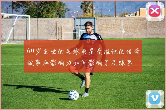 60岁去世的足球明星是谁他的传奇故事和影响力如何影响了足球界