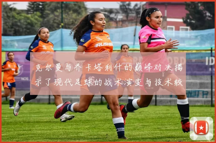 克尔曼与乔卡塔利什的巅峰对决揭示了现代足球的战术演变与技术较量