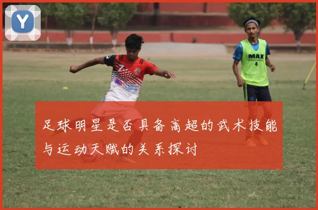 足球明星是否具备高超的武术技能与运动天赋的关系探讨