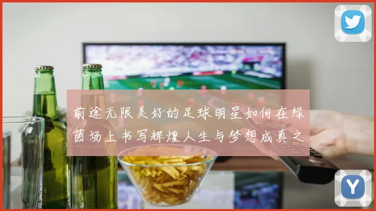 前途无限美好的足球明星如何在绿茵场上书写辉煌人生与梦想成真之路