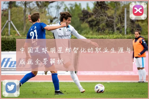 中国足球明星郑智化的职业生涯与成就全景解析