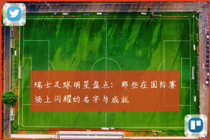 瑞士足球明星盘点：那些在国际赛场上闪耀的名字与成就