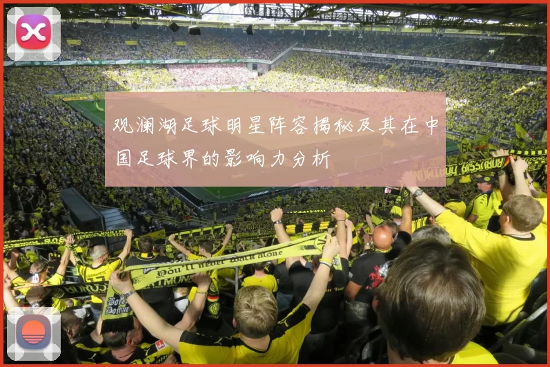 观澜湖足球明星阵容揭秘及其在中国足球界的影响力分析