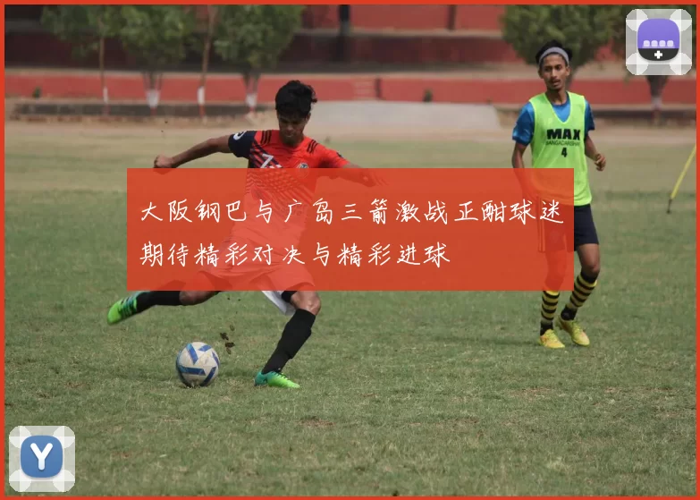 大阪钢巴与广岛三箭激战正酣球迷期待精彩对决与精彩进球