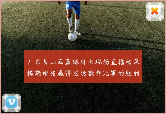 广东与山西篮球对决现场直播结果揭晓谁将赢得这场激烈比赛的胜利
