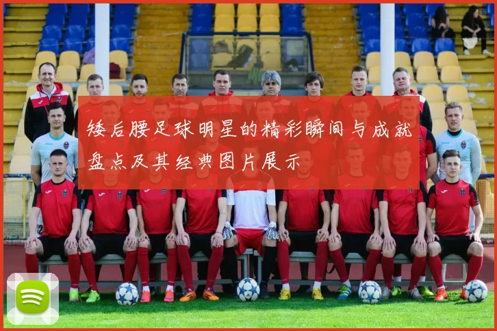 矮后腰足球明星的精彩瞬间与成就盘点及其经典图片展示