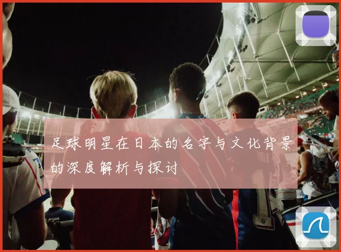 足球明星在日本的名字与文化背景的深度解析与探讨