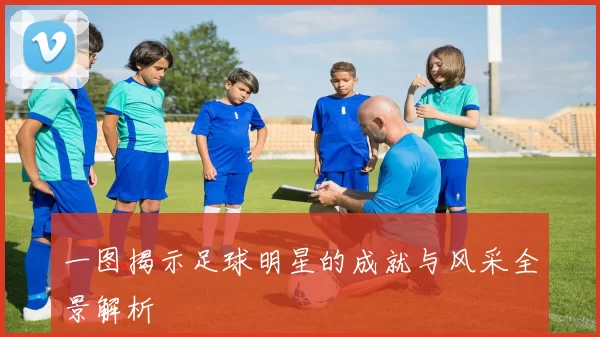 一图揭示足球明星的成就与风采全景解析
