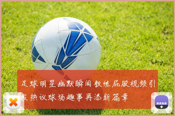 足球明星幽默瞬间教练屁股视频引发热议球场趣事再添新篇章