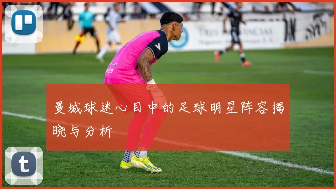 曼城球迷心目中的足球明星阵容揭晓与分析