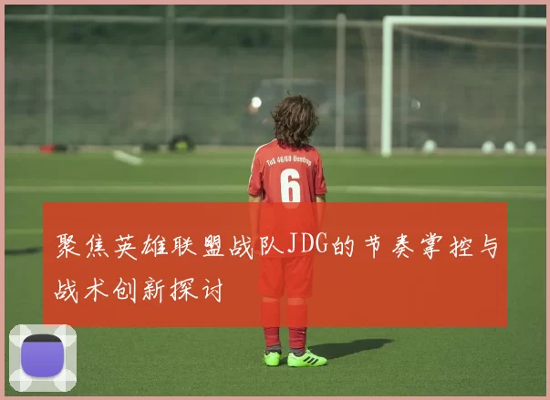 聚焦英雄联盟战队JDG的节奏掌控与战术创新探讨