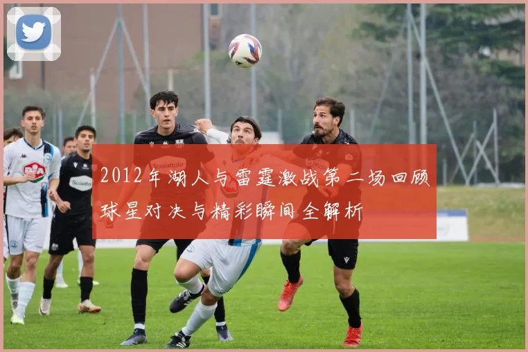 2012年湖人与雷霆激战第二场回顾球星对决与精彩瞬间全解析
