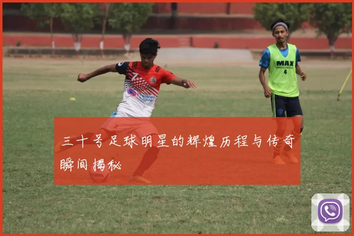 三十号足球明星的辉煌历程与传奇瞬间揭秘