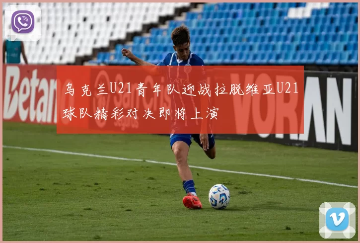 乌克兰U21青年队迎战拉脱维亚U21球队精彩对决即将上演