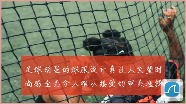 足球明星的球服设计真让人失望时尚感全无令人难以接受的审美选择
