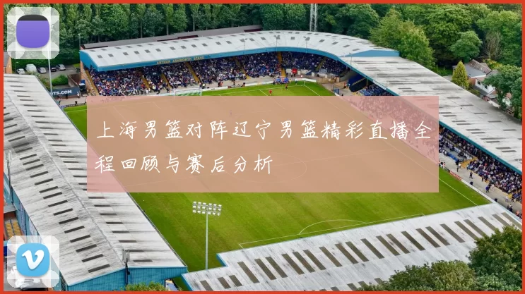 上海男篮对阵辽宁男篮精彩直播全程回顾与赛后分析