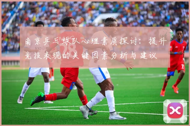 南京乒乓球队心理素质探讨：提升竞技表现的关键因素分析与建议