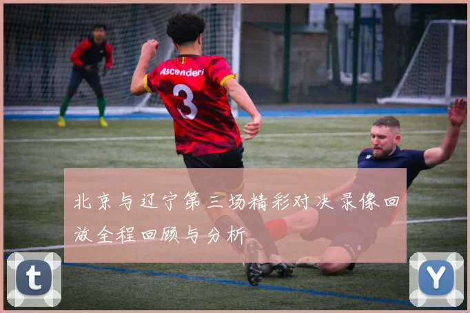 北京与辽宁第三场精彩对决录像回放全程回顾与分析
