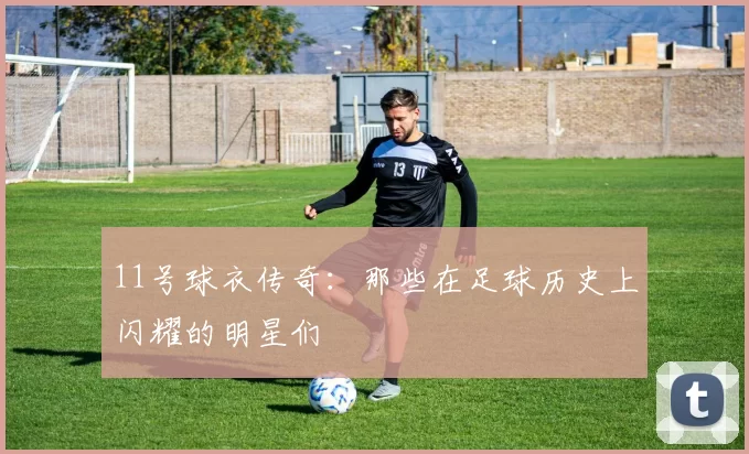 11号球衣传奇：那些在足球历史上闪耀的明星们