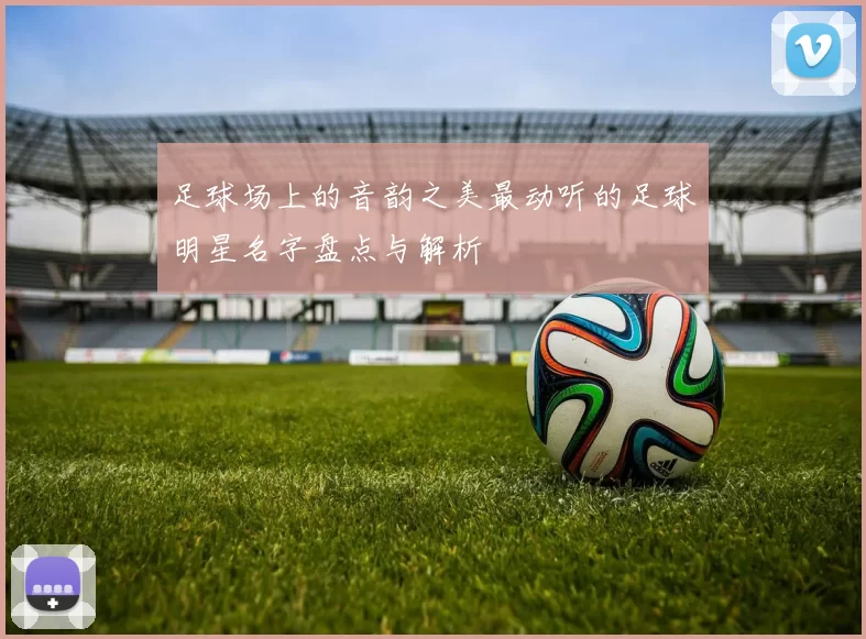 足球场上的音韵之美最动听的足球明星名字盘点与解析
