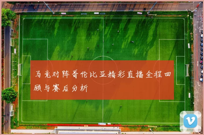 马竞对阵哥伦比亚精彩直播全程回顾与赛后分析