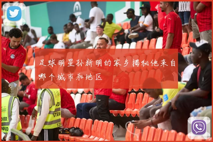 足球明星孙新明的家乡揭秘他来自哪个城市和地区