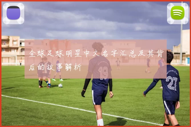 全球足球明星中文名字汇总及其背后的故事解析