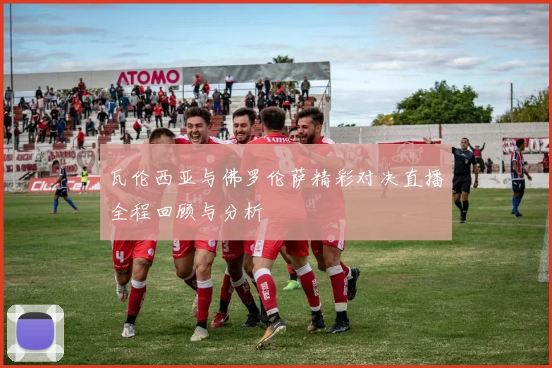 瓦伦西亚与佛罗伦萨精彩对决直播全程回顾与分析