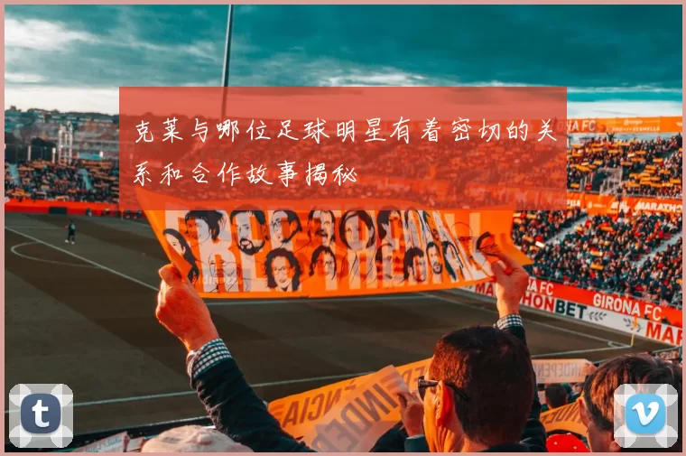 克莱与哪位足球明星有着密切的关系和合作故事揭秘