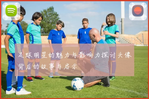 足球明星的魅力与影响力探讨头像背后的故事与启示