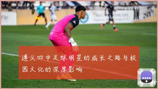 遵义四中足球明星的成长之路与校园文化的深厚影响