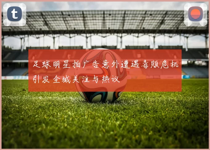 足球明星拍广告意外遭遇毒贩危机引发全城关注与热议