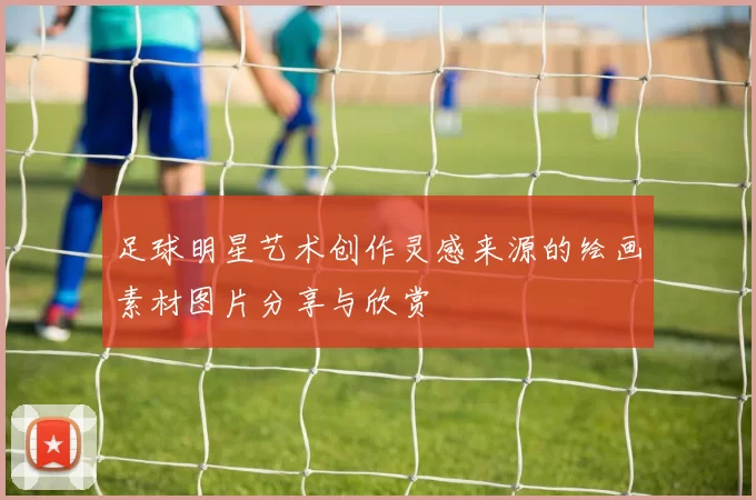 足球明星艺术创作灵感来源的绘画素材图片分享与欣赏