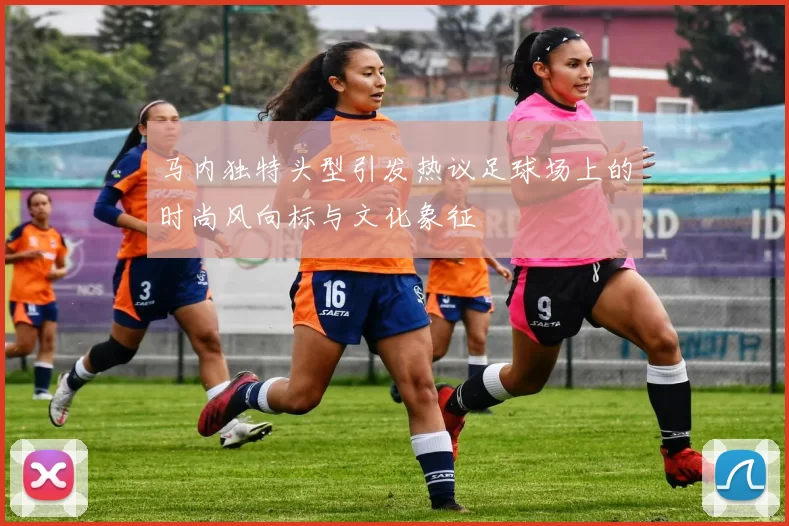 马内独特头型引发热议足球场上的时尚风向标与文化象征